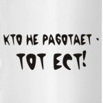 Кто не работает - тот ест!