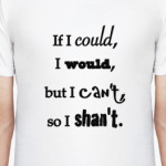 If I couls, I would, but I can't, so I shan't.