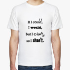 If I couls, I would, but I can't, so I shan't.