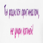 Ты родился оригиналом, не умри копией!