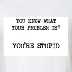 You're stupid!
