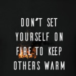 Don't set yourself on fire to keep others warm