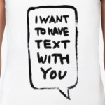 I want to have text with you