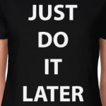 Just do it later
