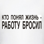 Кто понял жизнь-работу бросил