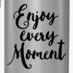 Enjoy every moment