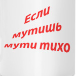 Если мутишь мути тихо