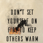 Don't set yourself on fire to keep others warm