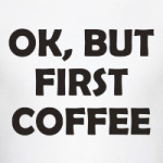 OK, BUT FIRST COFFEE