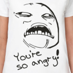 YOU'RE SO ANGRY!