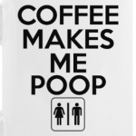 COFFE MAKES ME POOP