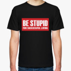 Be stupid