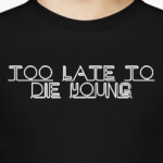 Too late yo die young