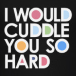 I WOULD CUDDLE YOU SO HARD