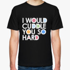 I WOULD CUDDLE YOU SO HARD