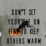 Don't set yourself on fire to keep others warm