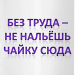 Без труда - не нальешь чайку сюда