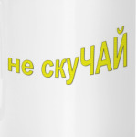 не скуЧАЙ