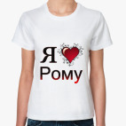 Классическая женская футболка  я люблю Рому