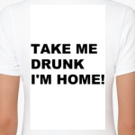 TAKE ME DRUNK I'M HOME